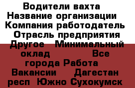 Водители вахта › Название организации ­ Компания-работодатель › Отрасль предприятия ­ Другое › Минимальный оклад ­ 50 000 - Все города Работа » Вакансии   . Дагестан респ.,Южно-Сухокумск г.